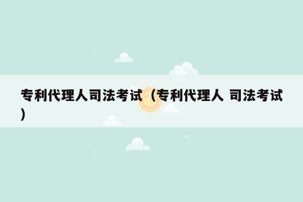 专利代理人司法考试（专利代理人 司法考试）