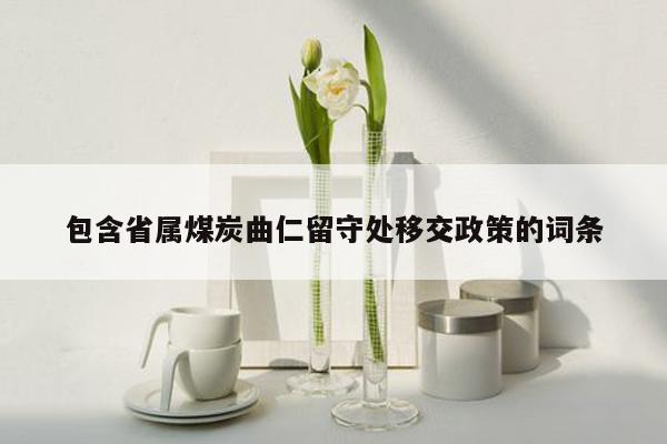 包含省属煤炭曲仁留守处移交政策的词条