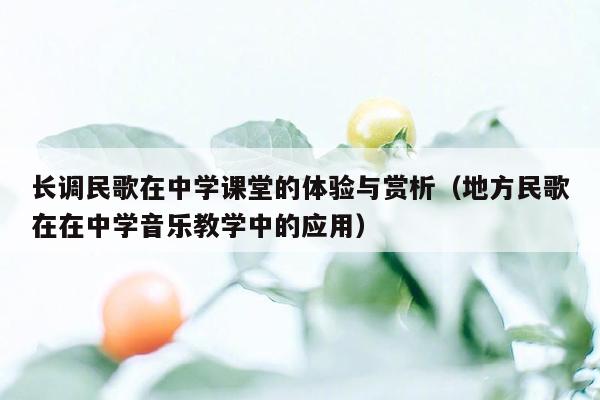 长调民歌在中学课堂的体验与赏析（地方民歌在在中学音乐教学中的应用）