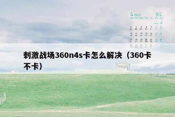 刺激战场360n4s卡怎么解决（360卡不卡）