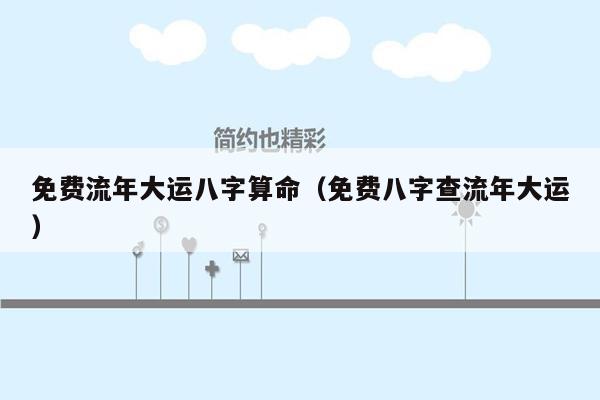 免费流年大运八字算命（免费八字查流年大运）