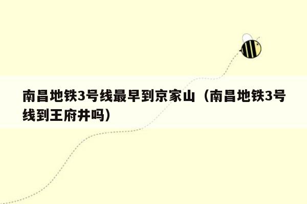 南昌地铁3号线最早到京家山（南昌地铁3号线到王府井吗）