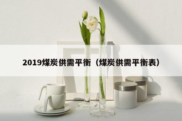 2019煤炭供需平衡（煤炭供需平衡表）