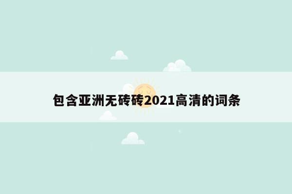 包含亚洲无砖砖2021高清的词条
