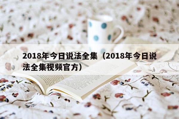 2018年今日说法全集（2018年今日说法全集视频官方）