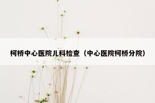 柯桥中心医院儿科检查（中心医院柯桥分院）