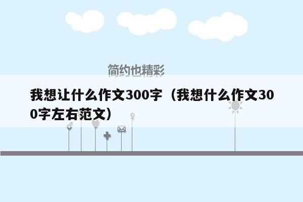 我想让什么作文300字（我想什么作文300字左右范文）