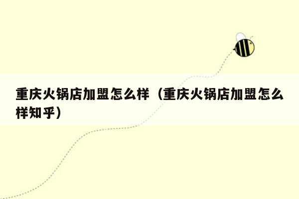 重庆火锅店加盟怎么样（重庆火锅店加盟怎么样知乎）