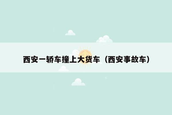 西安一轿车撞上大货车（西安事故车）