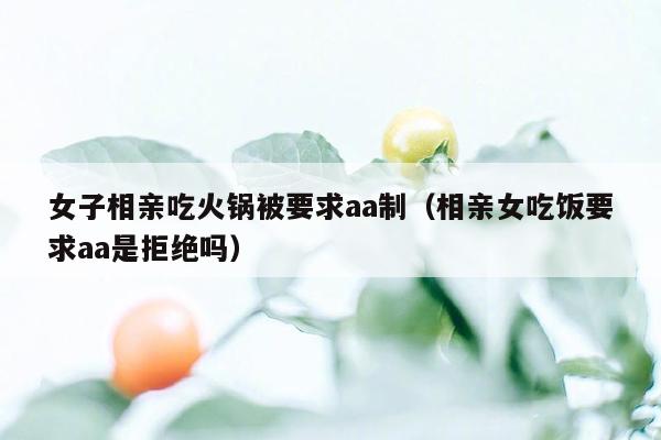 女子相亲吃火锅被要求aa制（相亲女吃饭要求aa是拒绝吗）