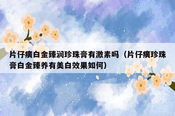 片仔癀白金臻润珍珠膏有激素吗（片仔癀珍珠膏白金臻养有美白效果如何）