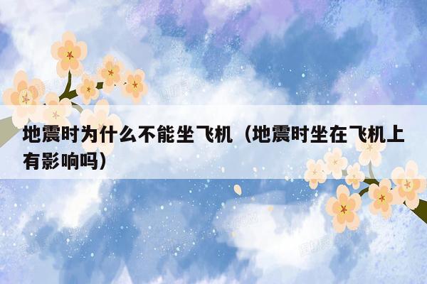地震时为什么不能坐飞机（地震时坐在飞机上有影响吗）