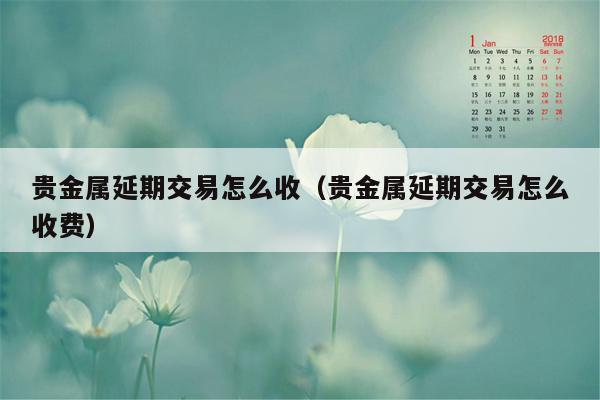 贵金属延期交易怎么收（贵金属延期交易怎么收费）