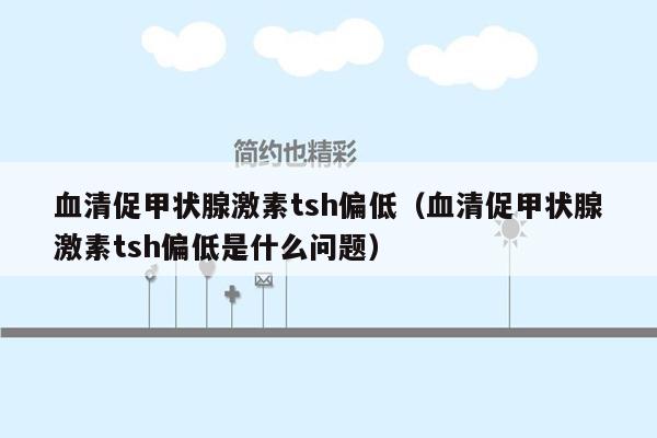 血清促甲状腺激素tsh偏低（血清促甲状腺激素tsh偏低是什么问题）