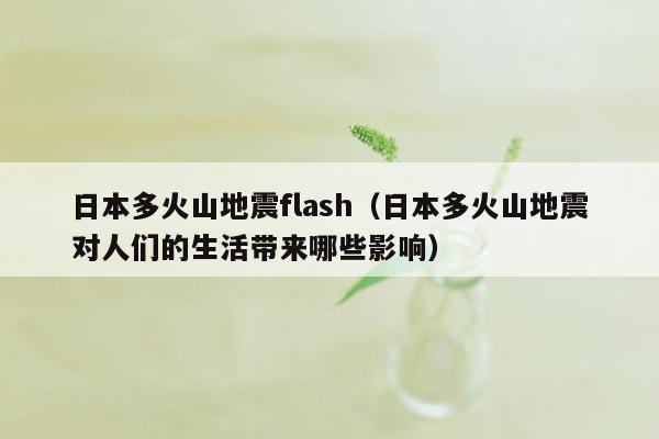 日本多火山地震flash（日本多火山地震对人们的生活带来哪些影响）