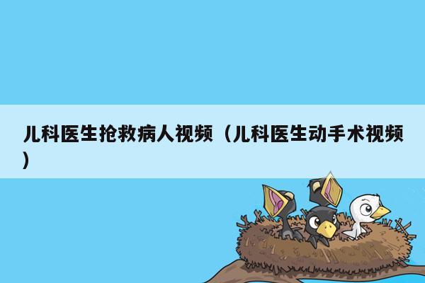 儿科医生抢救病人视频（儿科医生动手术视频）