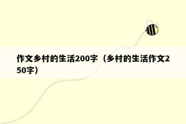 作文乡村的生活200字（乡村的生活作文250字）