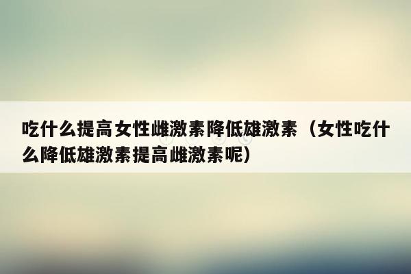吃什么提高女性雌激素降低雄激素（女性吃什么降低雄激素提高雌激素呢）