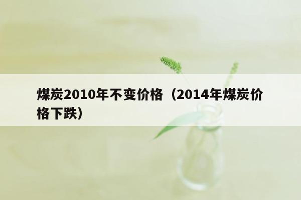 煤炭2010年不变价格（2014年煤炭价格下跌）