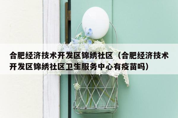 合肥经济技术开发区锦绣社区（合肥经济技术开发区锦绣社区卫生服务中心有疫苗吗）