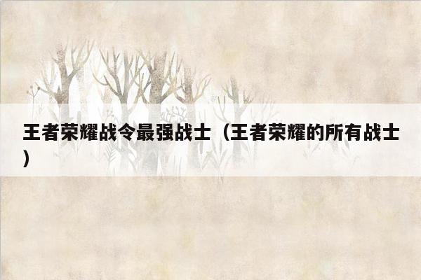 王者荣耀战令最强战士（王者荣耀的所有战士）
