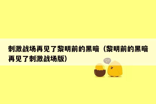 刺激战场再见了黎明前的黑暗（黎明前的黑暗再见了刺激战场版）