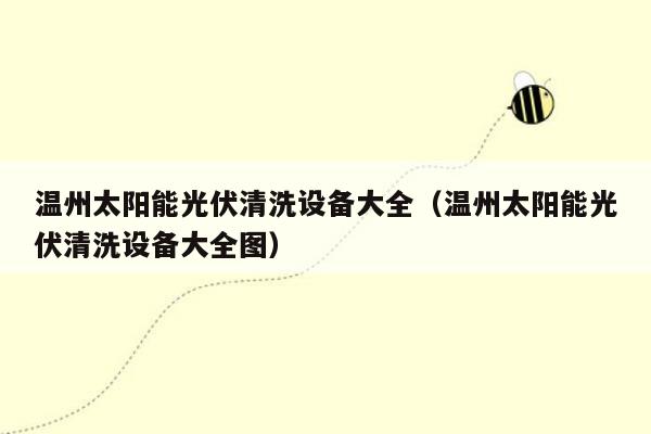 温州太阳能光伏清洗设备大全（温州太阳能光伏清洗设备大全图）