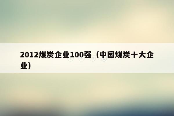 2012煤炭企业100强（中国煤炭十大企业）