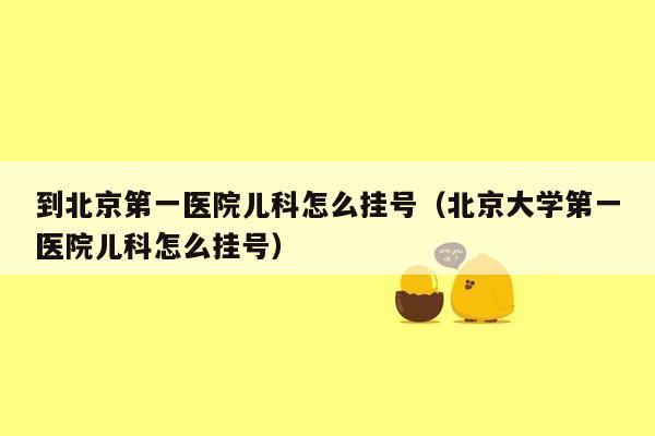 到北京第一医院儿科怎么挂号（北京大学第一医院儿科怎么挂号）