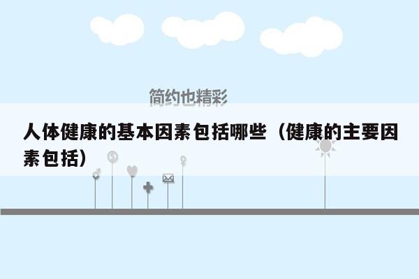 人体健康的基本因素包括哪些（健康的主要因素包括）