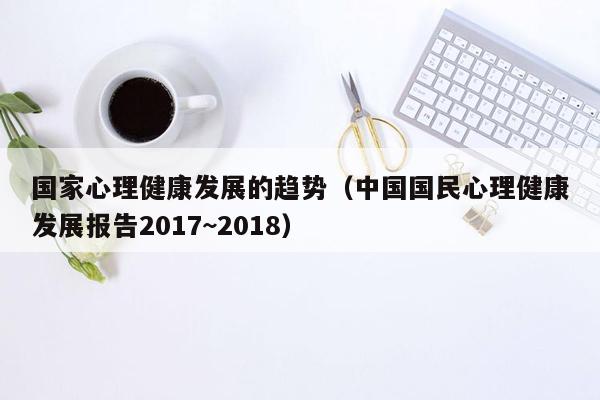 国家心理健康发展的趋势（中国国民心理健康发展报告2017~2018）