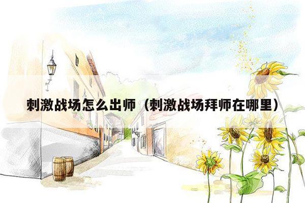 刺激战场怎么出师（刺激战场拜师在哪里）