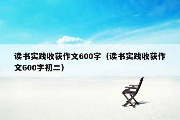 读书实践收获作文600字（读书实践收获作文600字初二）