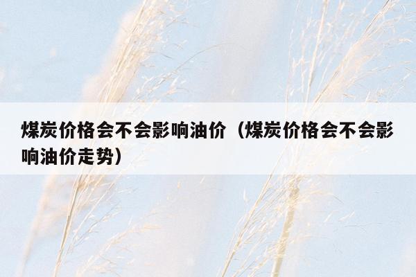 煤炭价格会不会影响油价（煤炭价格会不会影响油价走势）