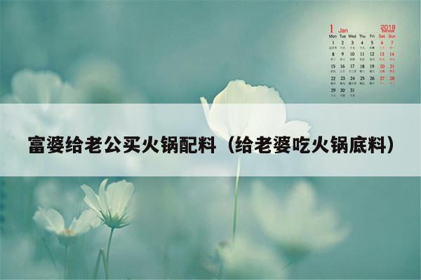 富婆给老公买火锅配料（给老婆吃火锅底料）