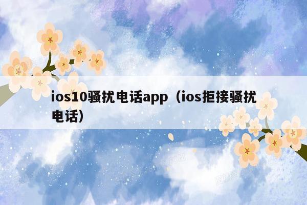 ios10骚扰电话app（ios拒接骚扰电话）
