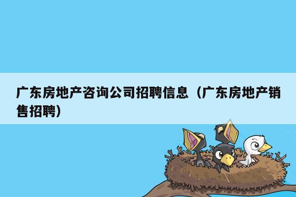 广东房地产咨询公司招聘信息（广东房地产销售招聘）