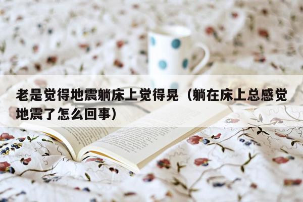 老是觉得地震躺床上觉得晃（躺在床上总感觉地震了怎么回事）