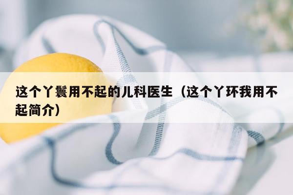 这个丫鬟用不起的儿科医生（这个丫环我用不起简介）