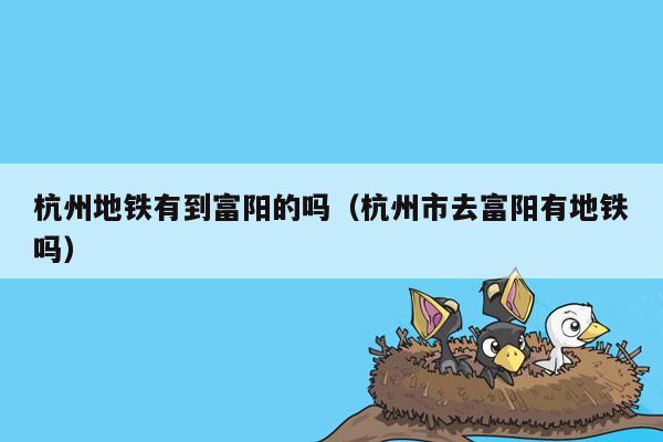 杭州地铁有到富阳的吗（杭州市去富阳有地铁吗）