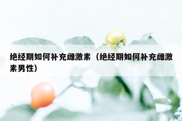 绝经期如何补充雌激素（绝经期如何补充雌激素男性）