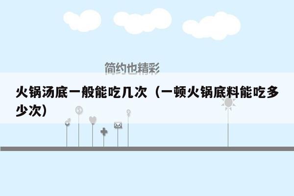 火锅汤底一般能吃几次（一顿火锅底料能吃多少次）
