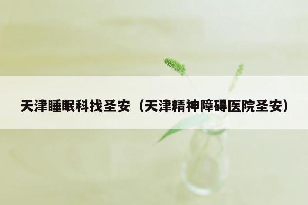 天津睡眠科找圣安（天津精神障碍医院圣安）