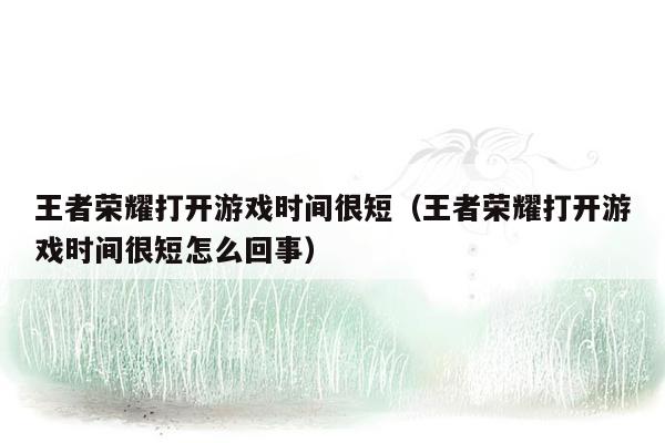 王者荣耀打开游戏时间很短（王者荣耀打开游戏时间很短怎么回事）