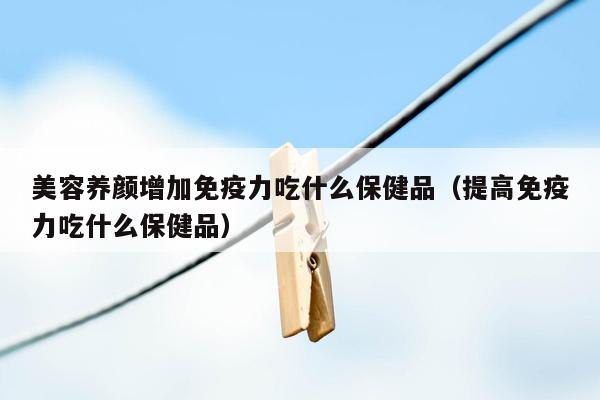 美容养颜增加免疫力吃什么保健品（提高免疫力吃什么保健品）