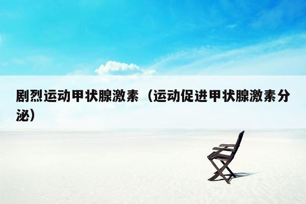 剧烈运动甲状腺激素（运动促进甲状腺激素分泌）