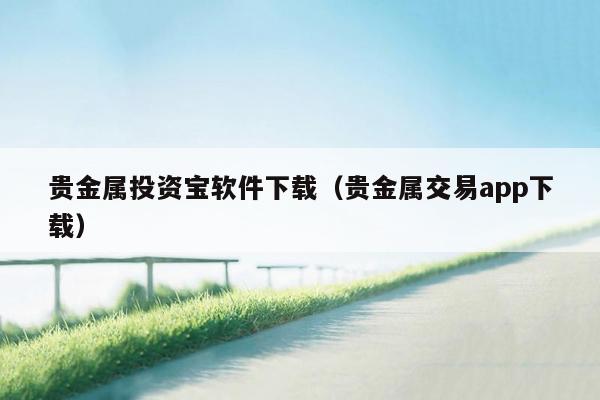 贵金属投资宝软件下载（贵金属交易app下载）