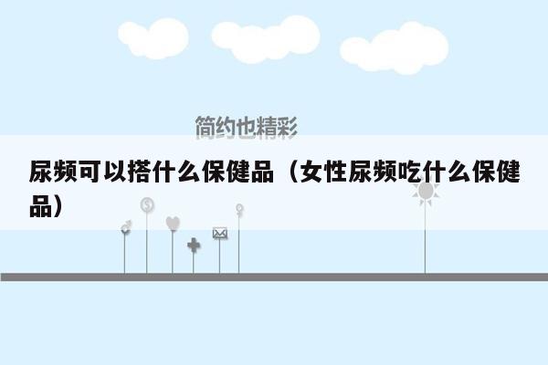 尿频可以搭什么保健品（女性尿频吃什么保健品）