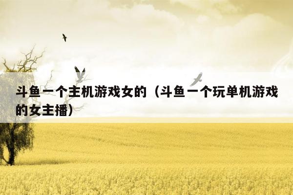 斗鱼一个主机游戏女的（斗鱼一个玩单机游戏的女主播）
