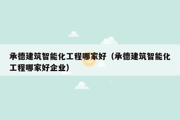 承德建筑智能化工程哪家好（承德建筑智能化工程哪家好企业）